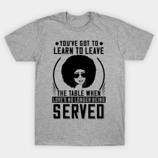 You've got to learn to leave the table when love's no longer being served T-Shirt